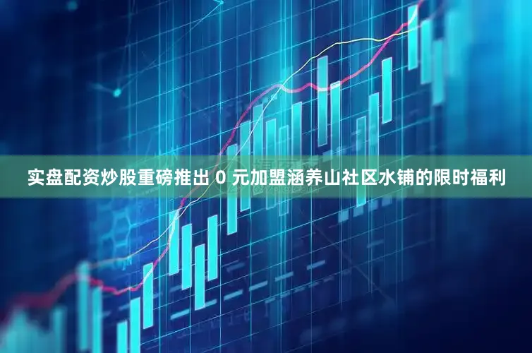 实盘配资炒股重磅推出 0 元加盟涵养山社区水铺的限时福利