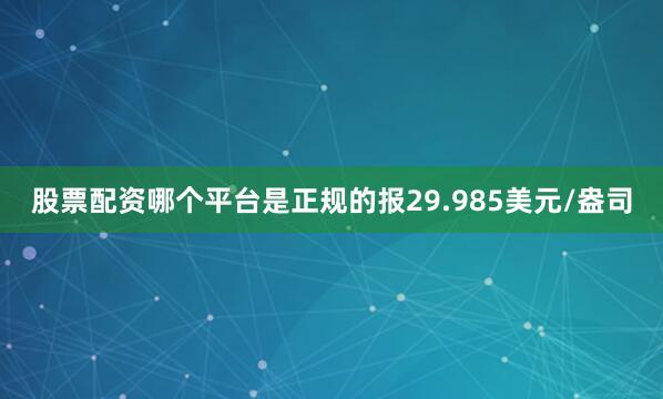 股票配资哪个平台是正规的报29.985美元/盎司