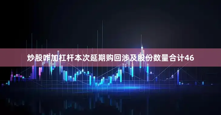 炒股咋加杠杆本次延期购回涉及股份数量合计46