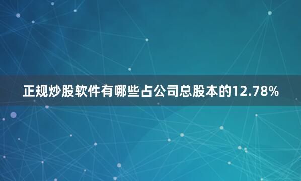 正规炒股软件有哪些占公司总股本的12.78%