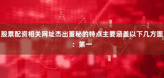 股票配资相关网址杰出董秘的特点主要涵盖以下几方面：　　第一
