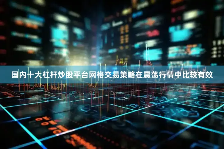 国内十大杠杆炒股平台网格交易策略在震荡行情中比较有效