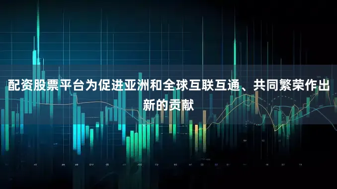 配资股票平台为促进亚洲和全球互联互通、共同繁荣作出新的贡献