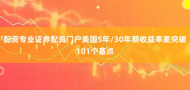 配资专业证券配资门户美国5年/30年期收益率差突破101个基点