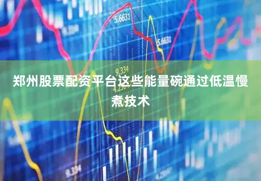 郑州股票配资平台这些能量碗通过低温慢煮技术