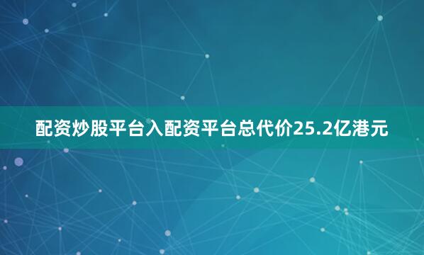 配资炒股平台入配资平台总代价25.2亿港元