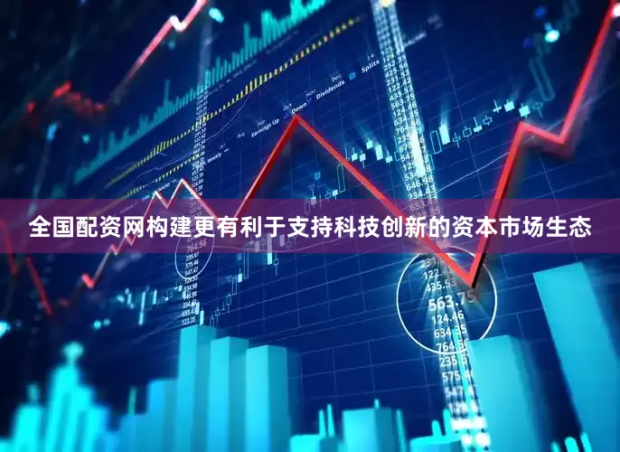 全国配资网构建更有利于支持科技创新的资本市场生态