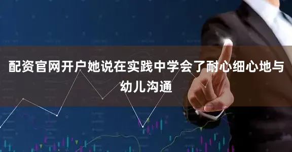 配资官网开户她说在实践中学会了耐心细心地与幼儿沟通
