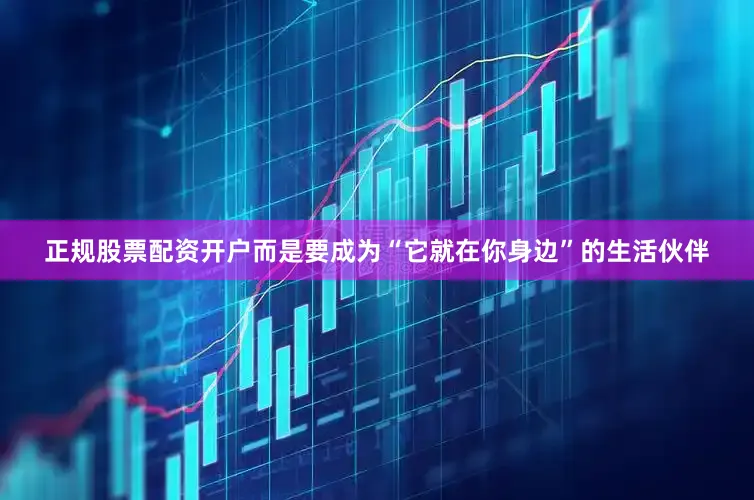 正规股票配资开户而是要成为“它就在你身边”的生活伙伴