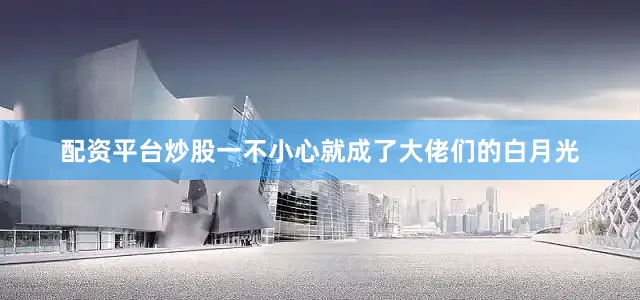 配资平台炒股一不小心就成了大佬们的白月光