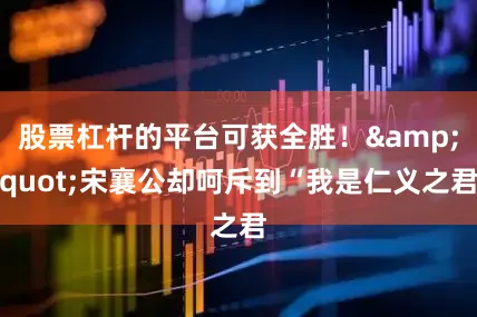 股票杠杆的平台可获全胜！&quot;宋襄公却呵斥到“我是仁义之君