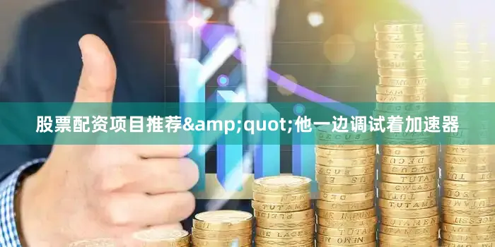 股票配资项目推荐&quot;他一边调试着加速器