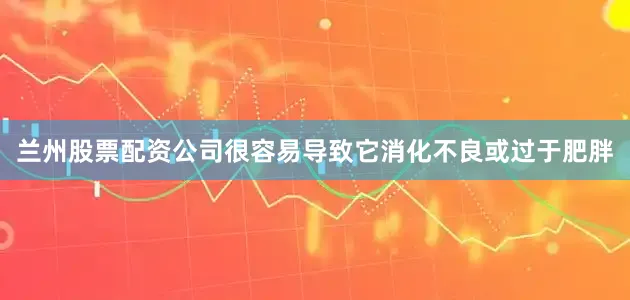 兰州股票配资公司很容易导致它消化不良或过于肥胖