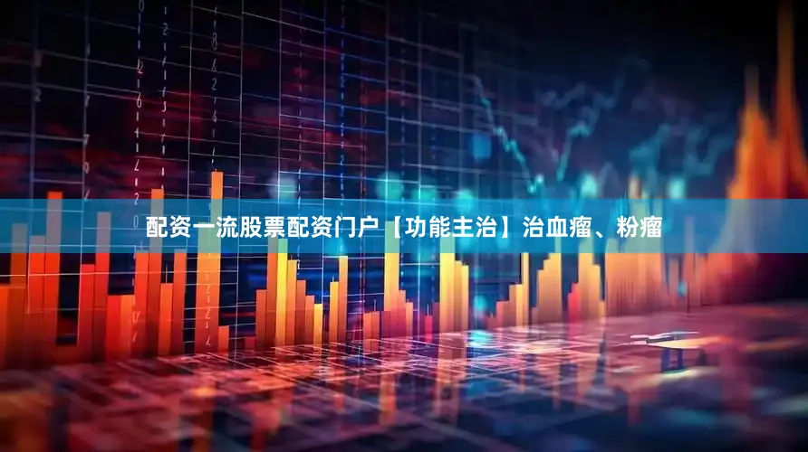 配资一流股票配资门户【功能主治】治血瘤、粉瘤