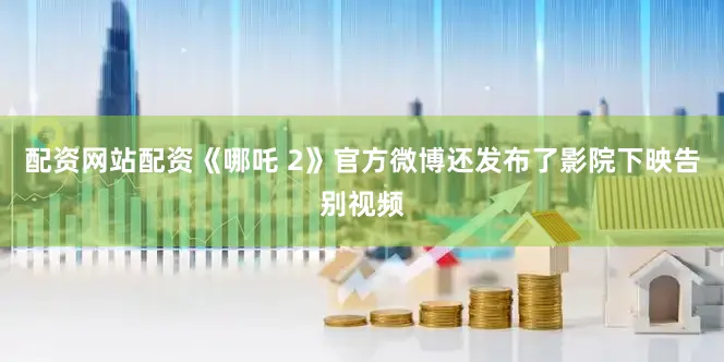 配资网站配资《哪吒 2》官方微博还发布了影院下映告别视频