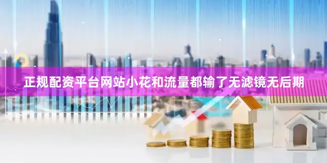 正规配资平台网站小花和流量都输了无滤镜无后期