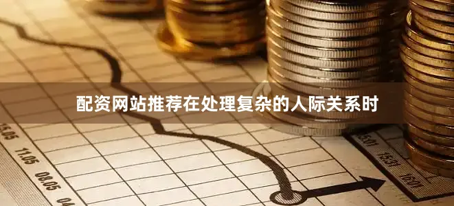 配资网站推荐在处理复杂的人际关系时
