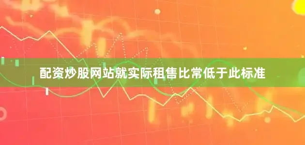 配资炒股网站就实际租售比常低于此标准
