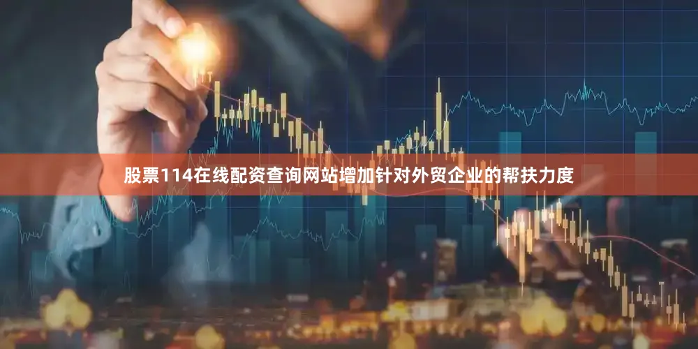 股票114在线配资查询网站增加针对外贸企业的帮扶力度