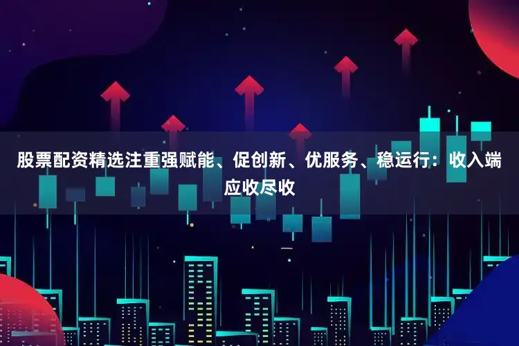 股票配资精选注重强赋能、促创新、优服务、稳运行：收入端应收尽收