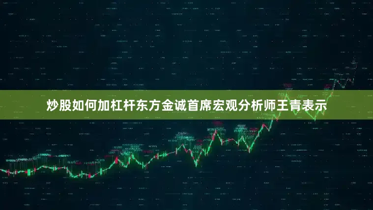 炒股如何加杠杆东方金诚首席宏观分析师王青表示