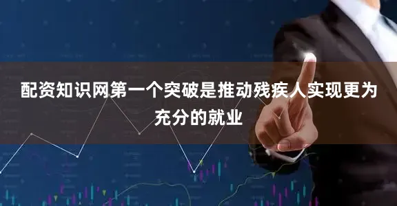 配资知识网　　第一个突破是推动残疾人实现更为充分的就业