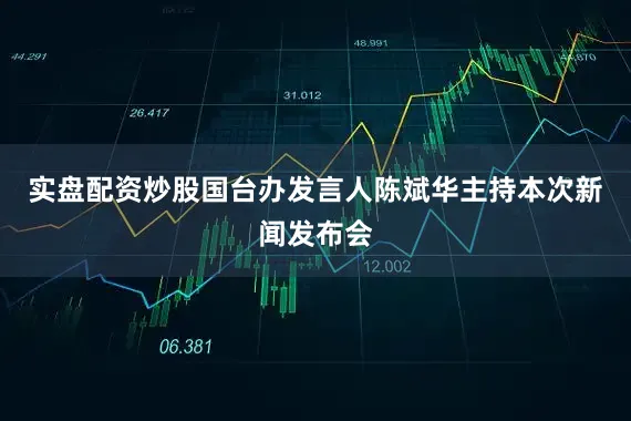 实盘配资炒股国台办发言人陈斌华主持本次新闻发布会