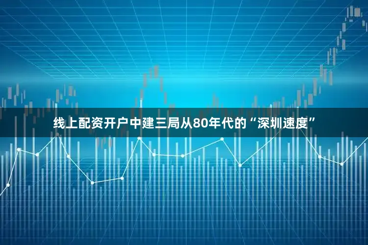 线上配资开户中建三局从80年代的“深圳速度”