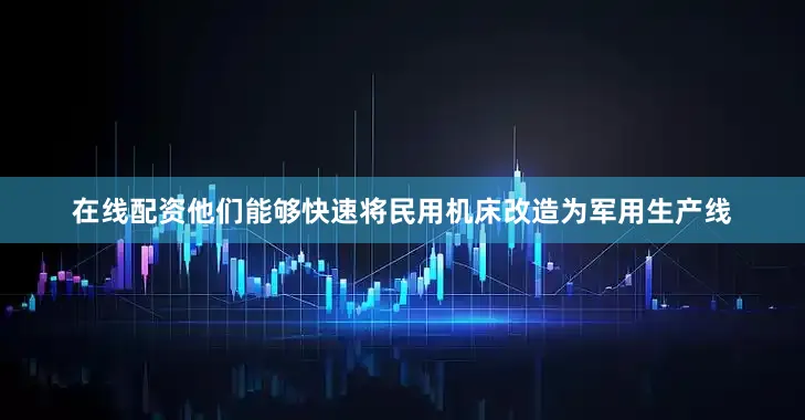 在线配资他们能够快速将民用机床改造为军用生产线