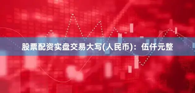 股票配资实盘交易大写(人民币)：伍仟元整