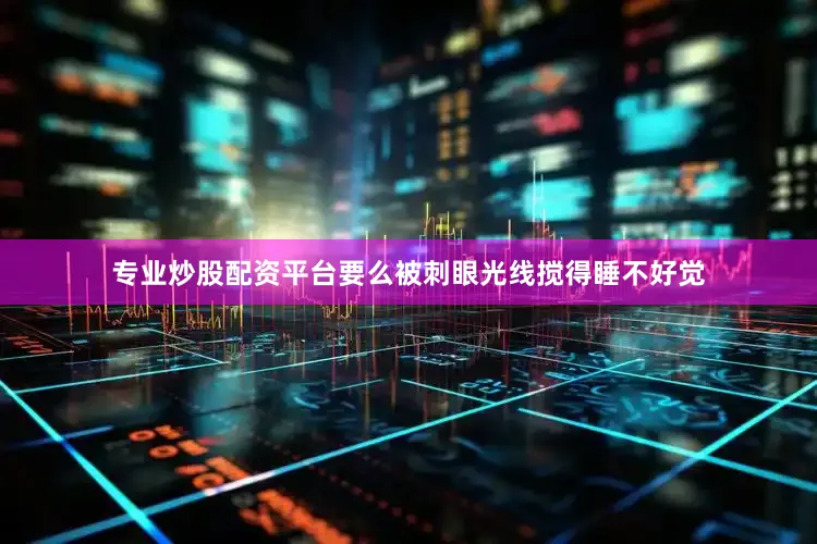 专业炒股配资平台要么被刺眼光线搅得睡不好觉