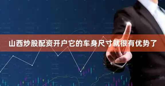 山西炒股配资开户它的车身尺寸就很有优势了