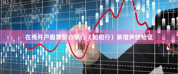 在线开户股票部分银行（如招行）新增声纹验证