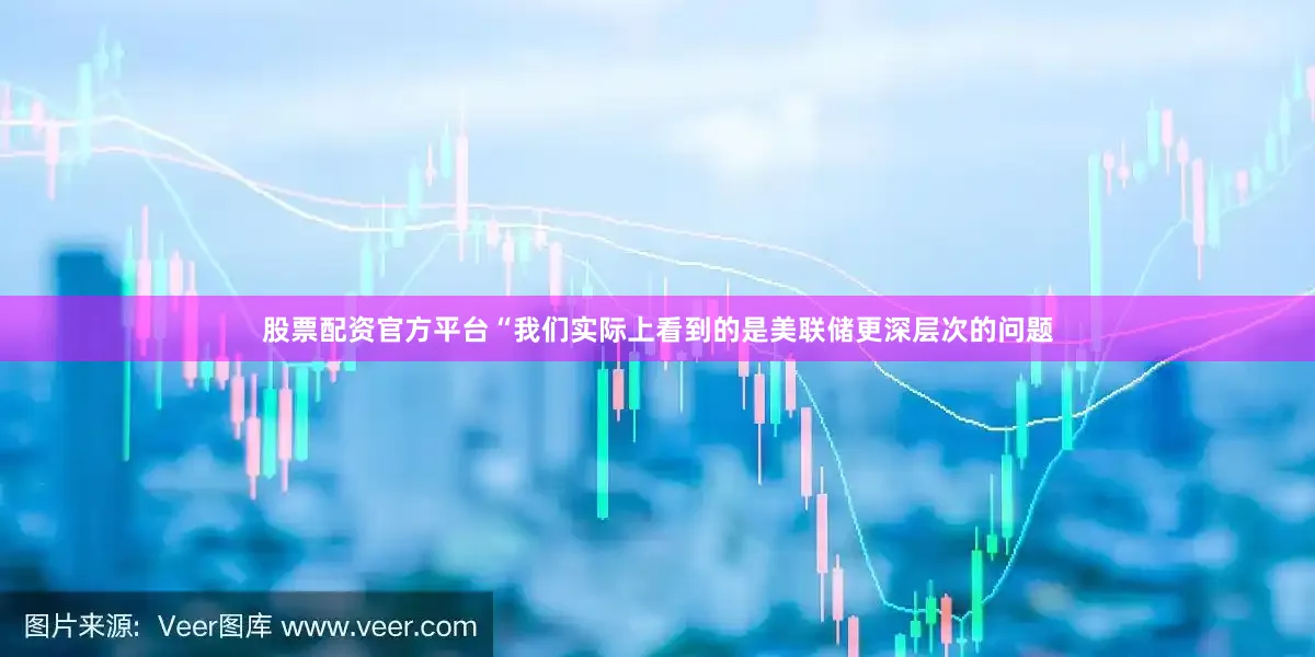 股票配资官方平台“我们实际上看到的是美联储更深层次的问题