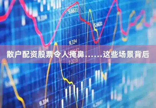 散户配资股票令人掩鼻……这些场景背后