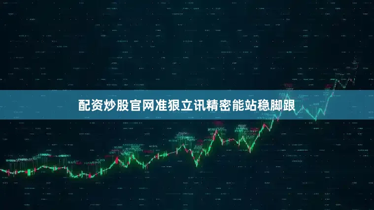 配资炒股官网准狠立讯精密能站稳脚跟