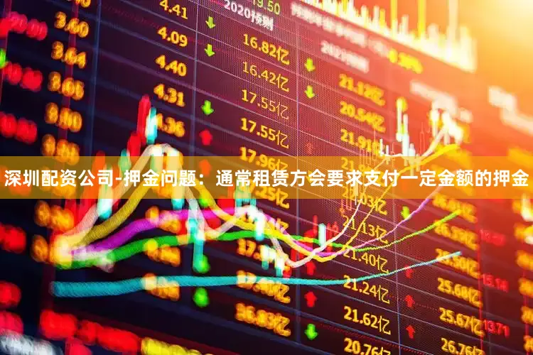 深圳配资公司-押金问题：通常租赁方会要求支付一定金额的押金