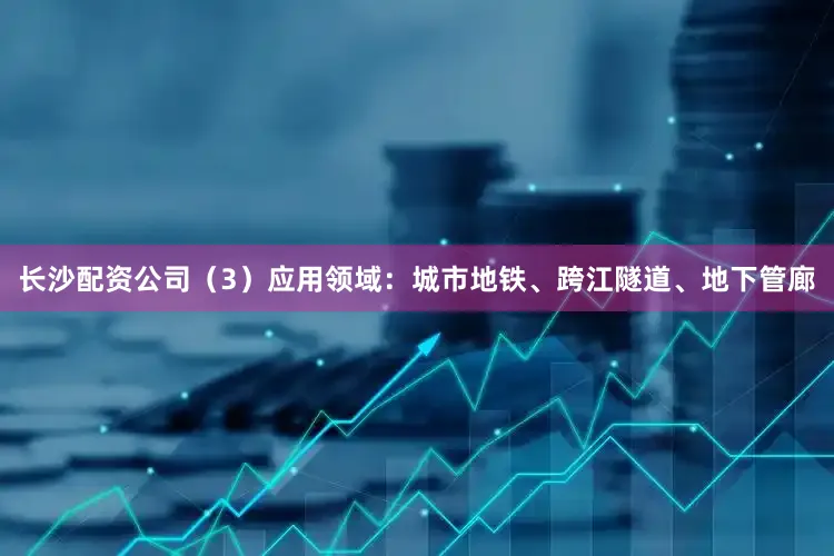 长沙配资公司（3）应用领域：城市地铁、跨江隧道、地下管廊