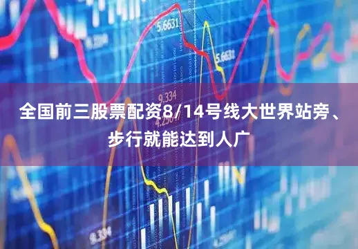 全国前三股票配资8/14号线大世界站旁、步行就能达到人广