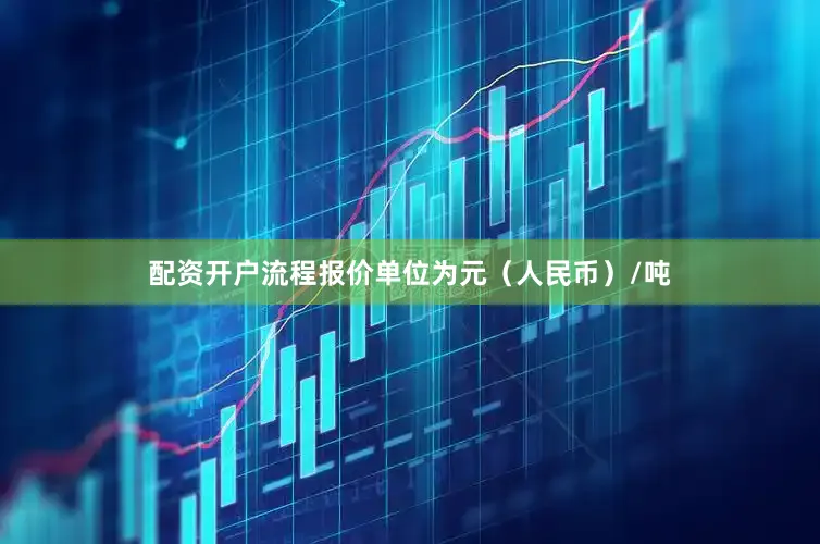 配资开户流程报价单位为元（人民币）/吨