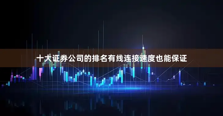 十大证券公司的排名有线连接速度也能保证