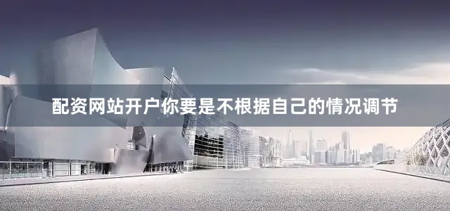 配资网站开户你要是不根据自己的情况调节