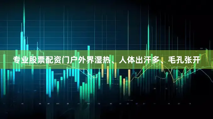 专业股票配资门户外界湿热、人体出汗多、毛孔张开