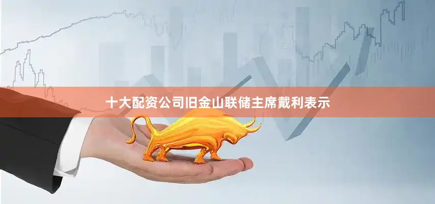十大配资公司旧金山联储主席戴利表示