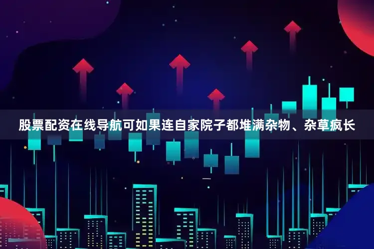 股票配资在线导航可如果连自家院子都堆满杂物、杂草疯长