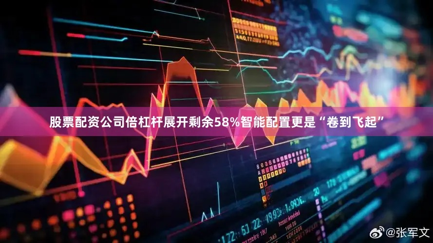 股票配资公司倍杠杆展开剩余58%智能配置更是“卷到飞起”