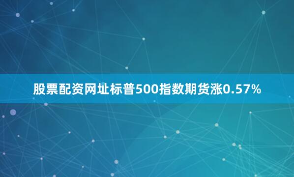 股票配资网址标普500指数期货涨0.57%