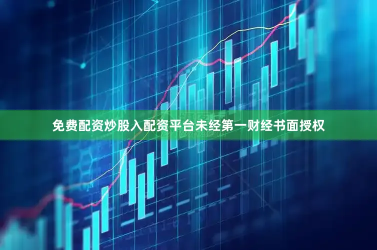 免费配资炒股入配资平台未经第一财经书面授权