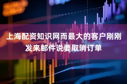 上海配资知识网而最大的客户刚刚发来邮件说要取消订单