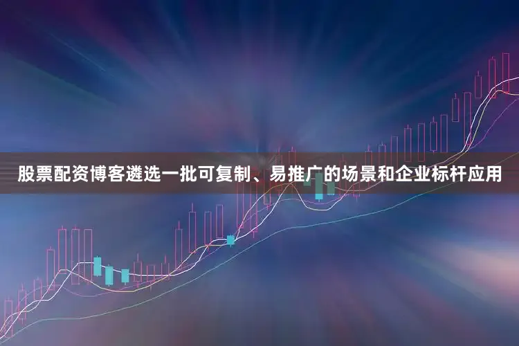 股票配资博客遴选一批可复制、易推广的场景和企业标杆应用